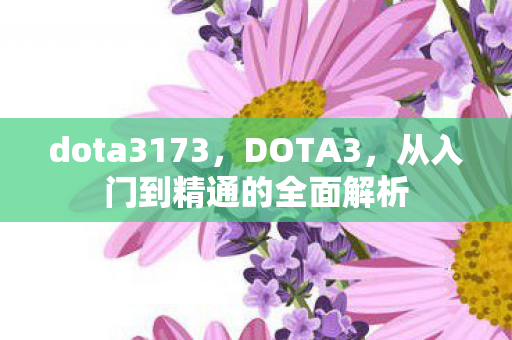 dota3173,DOTA3,从入门到精通的全面解析 dota3173,DOTA3,从入门到精通的全面解析