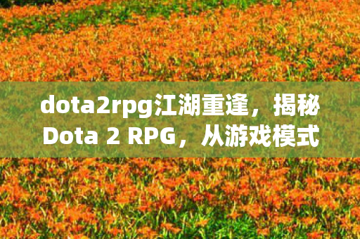 dota2rpg江湖重逢,揭秘Dota 2 RPG,从游戏模式到地图制作的全新体验 dota2rpg江湖重逢,揭秘Dota 2 RPG,从游戏模式到地图制作的全新体验