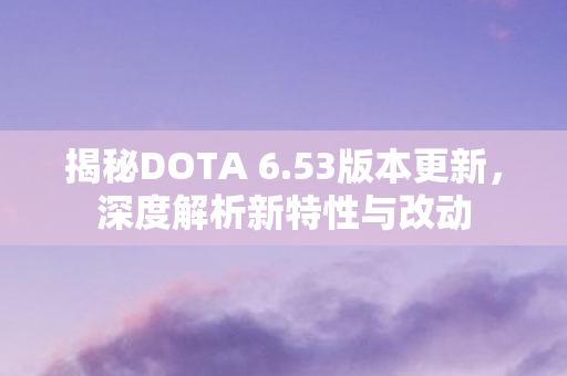 揭秘DOTA 6.53版本更新,深度解析新特性与改动 揭秘DOTA 6.53版本更新,深度解析新特性与改动