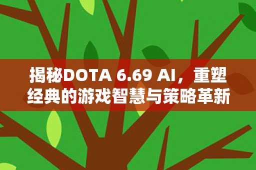 揭秘DOTA 6.69 AI，重塑经典的游戏智慧与策略革新