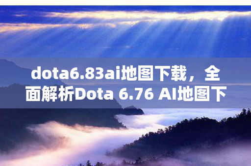 dota6.83ai地图下载,全面解析Dota 6.76 AI地图下载及体验 dota6.83ai地图下载,全面解析Dota 6.76 AI地图下载及体验