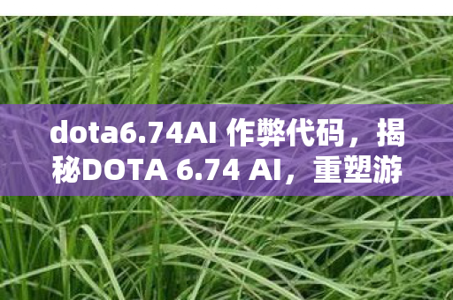 dota6.74AI 作弊代码,揭秘DOTA 6.74 AI,重塑游戏生态的智能力量 dota6.74AI 作弊代码,揭秘DOTA 6.74 AI,重塑游戏生态的智能力量