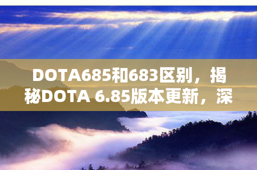 DOTA685和683区别,揭秘DOTA 6.85版本更新,深度解析新特性与改动 DOTA685和683区别,揭秘DOTA 6.85版本更新,深度解析新特性与改动