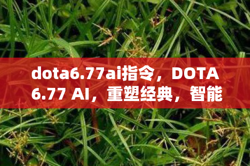dota6.77ai指令,DOTA 6.77 AI,重塑经典,智能引领未来 dota6.77ai指令,DOTA 6.77 AI,重塑经典,智能引领未来
