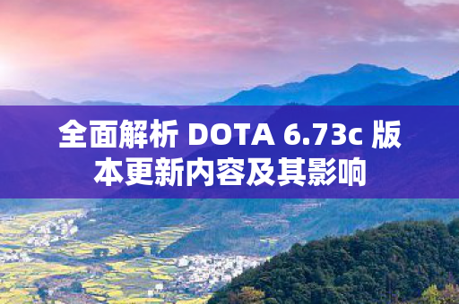全面解析 DOTA 6.73c 版本更新内容及其影响 全面解析 DOTA 6.73c 版本更新内容及其影响