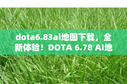 dota6.83ai地图下载,全新体验!DOTA 6.78 AI地图下载攻略与解析 dota6.83ai地图下载,全新体验!DOTA 6.78 AI地图下载攻略与解析
