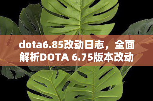 dota6.85改动日志,全面解析DOTA 6.75版本改动日志,深度探讨更新内容与影响 dota6.85改动日志,全面解析DOTA 6.75版本改动日志,深度探讨更新内容与影响