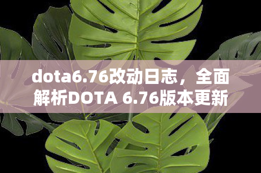 dota6.76改动日志,全面解析DOTA 6.76版本更新内容,带你领略新版本魅力! dota6.76改动日志,全面解析DOTA 6.76版本更新内容,带你领略新版本魅力!