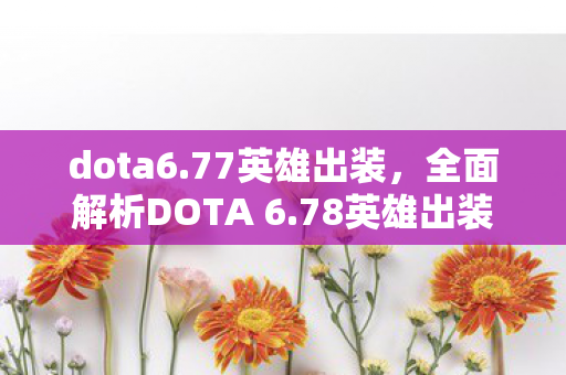 dota6.77英雄出装,全面解析DOTA 6.78英雄出装策略 dota6.77英雄出装,全面解析DOTA 6.78英雄出装策略