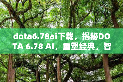 dota6.78ai下载,揭秘DOTA 6.78 AI,重塑经典,智能重塑游戏新纪元 dota6.78ai下载,揭秘DOTA 6.78 AI,重塑经典,智能重塑游戏新纪元