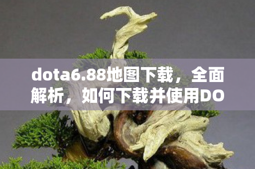 dota6.88地图下载,全面解析,如何下载并使用DOTA 6.69地图 dota6.88地图下载,全面解析,如何下载并使用DOTA 6.69地图