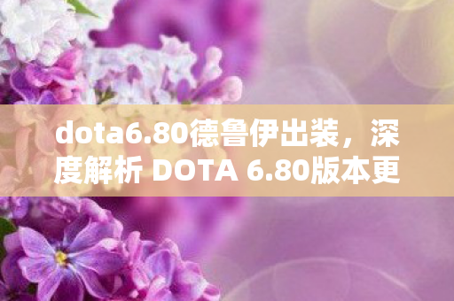 dota6.80德鲁伊出装,深度解析 DOTA 6.80版本更新内容及其影响 dota6.80德鲁伊出装,深度解析 DOTA 6.80版本更新内容及其影响