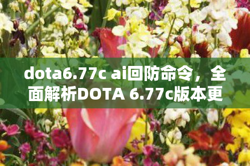 dota6.77c ai回防命令,全面解析DOTA 6.77c版本更新内容,带你领略新版本魅力! dota6.77c ai回防命令,全面解析DOTA 6.77c版本更新内容,带你领略新版本魅力!