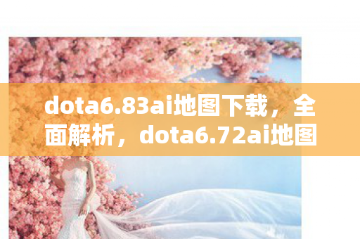 dota6.83ai地图下载,全面解析,dota6.72ai地图下载及体验分享 dota6.83ai地图下载,全面解析,dota6.72ai地图下载及体验分享