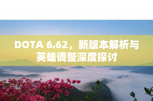 DOTA 6.62,新版本解析与英雄调整深度探讨 DOTA 6.62,新版本解析与英雄调整深度探讨