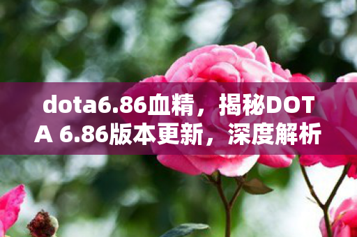 dota6.86血精,揭秘DOTA 6.86版本更新,深度解析新特性与改动 dota6.86血精,揭秘DOTA 6.86版本更新,深度解析新特性与改动