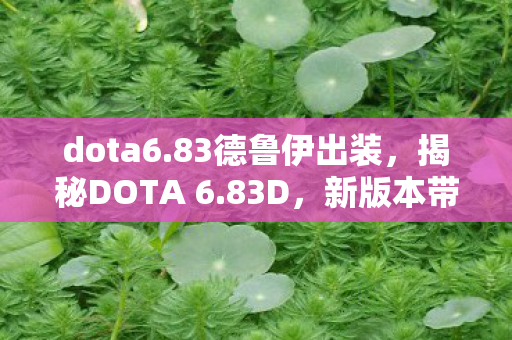 dota6.83德鲁伊出装,揭秘DOTA 6.83D,新版本带来的变革与挑战 dota6.83德鲁伊出装,揭秘DOTA 6.83D,新版本带来的变革与挑战