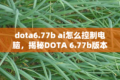 dota6.77b ai怎么控制电脑,揭秘DOTA 6.77b版本更新,深度解析新特性与改动 dota6.77b ai怎么控制电脑,揭秘DOTA 6.77b版本更新,深度解析新特性与改动