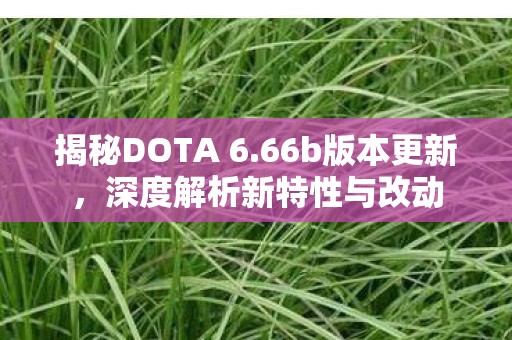 揭秘DOTA 6.66b版本更新,深度解析新特性与改动 揭秘DOTA 6.66b版本更新,深度解析新特性与改动