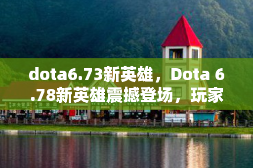 dota6.73新英雄,Dota 6.78新英雄震撼登场,玩家期待已久的新选择! dota6.73新英雄,Dota 6.78新英雄震撼登场,玩家期待已久的新选择!
