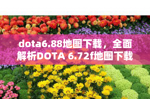 dota6.88地图下载,全面解析DOTA 6.72f地图下载及相关更新内容 dota6.88地图下载,全面解析DOTA 6.72f地图下载及相关更新内容