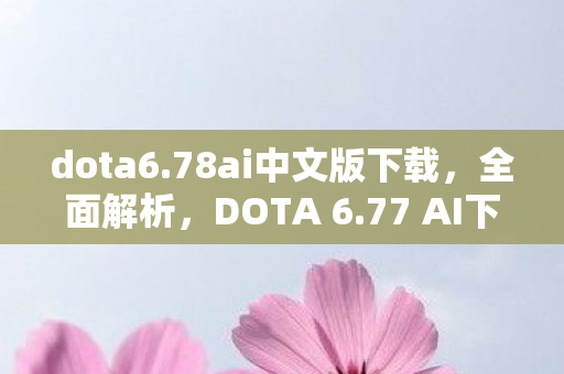 dota6.78ai中文版下载,全面解析,DOTA 6.77 AI下载及体验分享 dota6.78ai中文版下载,全面解析,DOTA 6.77 AI下载及体验分享