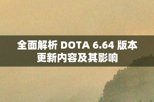 全面解析 DOTA 6.64 版本更新内容及其影响 全面解析 DOTA 6.64 版本更新内容及其影响