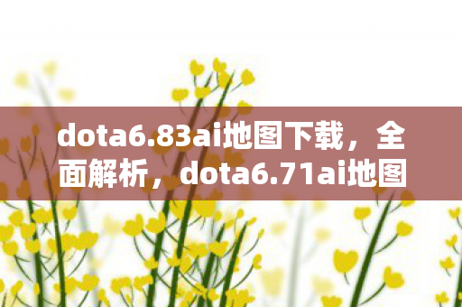 dota6.83ai地图下载,全面解析,dota6.71ai地图下载攻略及体验分享 dota6.83ai地图下载,全面解析,dota6.71ai地图下载攻略及体验分享