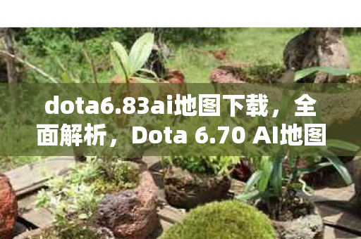 dota6.83ai地图下载，全面解析，Dota 6.70 AI地图下载攻略与体验分享