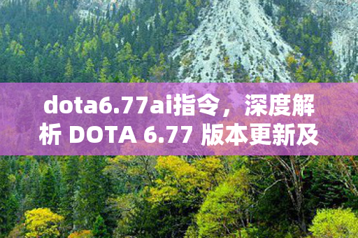 dota6.77ai指令,深度解析 DOTA 6.77 版本更新及其影响 dota6.77ai指令,深度解析 DOTA 6.77 版本更新及其影响