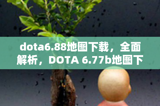 dota6.88地图下载,全面解析,DOTA 6.77b地图下载及更新内容详解 dota6.88地图下载,全面解析,DOTA 6.77b地图下载及更新内容详解