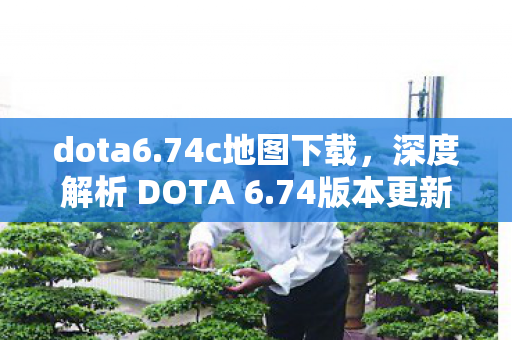 dota6.74c地图下载,深度解析 DOTA 6.74版本更新及其影响 dota6.74c地图下载,深度解析 DOTA 6.74版本更新及其影响