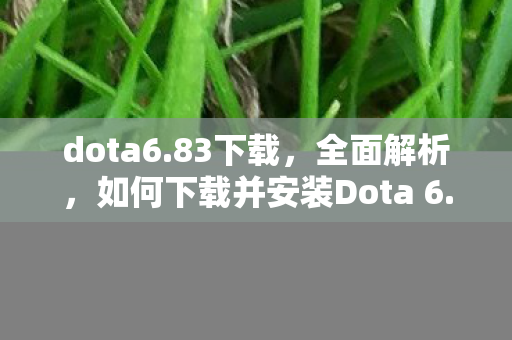 dota6.83下载,全面解析,如何下载并安装Dota 6.79版本游戏 dota6.83下载,全面解析,如何下载并安装Dota 6.79版本游戏