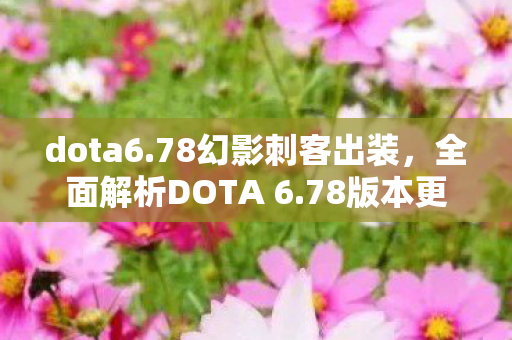 dota6.78幻影刺客出装,全面解析DOTA 6.78版本更新内容,带你领略新版本魅力! dota6.78幻影刺客出装,全面解析DOTA 6.78版本更新内容,带你领略新版本魅力!