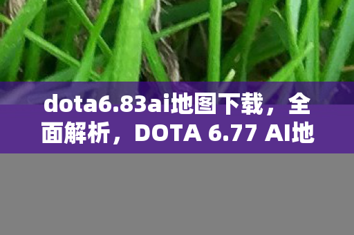 dota6.83ai地图下载,全面解析,DOTA 6.77 AI地图下载攻略与体验分享 dota6.83ai地图下载,全面解析,DOTA 6.77 AI地图下载攻略与体验分享