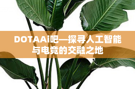 DOTAAi吧—探寻人工智能与电竞的交融之地 DOTAAi吧—探寻人工智能与电竞的交融之地