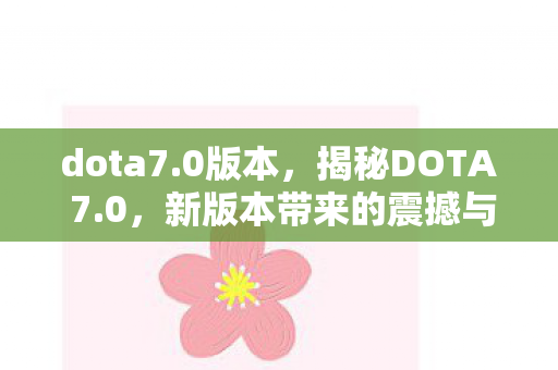 dota7.0版本，揭秘DOTA 7.0，新版本带来的震撼与期待