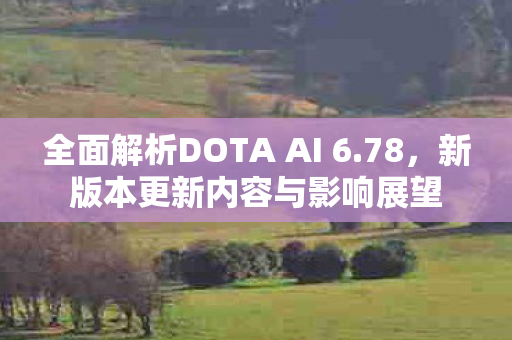 全面解析DOTA AI 6.78,新版本更新内容与影响展望 全面解析DOTA AI 6.78,新版本更新内容与影响展望