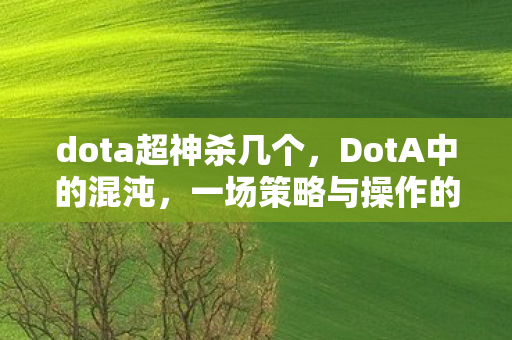 dota超神杀几个,DotA中的混沌,一场策略与操作的较量 dota超神杀几个,DotA中的混沌,一场策略与操作的较量