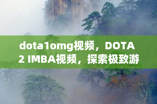 dota1omg视频,DOTA 2 IMBA视频,探索极致游戏战术与策略 dota1omg视频,DOTA 2 IMBA视频,探索极致游戏战术与策略