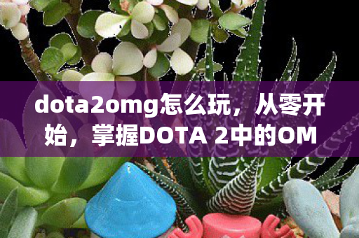 dota2omg怎么玩,从零开始,掌握DOTA 2中的OMG英雄玩法 dota2omg怎么玩,从零开始,掌握DOTA 2中的OMG英雄玩法