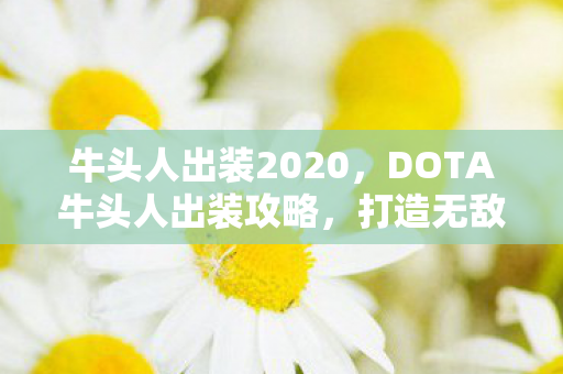 牛头人出装2020,DOTA牛头人出装攻略,打造无敌战力组合 牛头人出装2020,DOTA牛头人出装攻略,打造无敌战力组合
