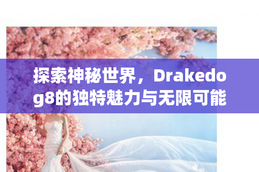 探索神秘世界,Drakedog8的独特魅力与无限可能 探索神秘世界,Drakedog8的独特魅力与无限可能
