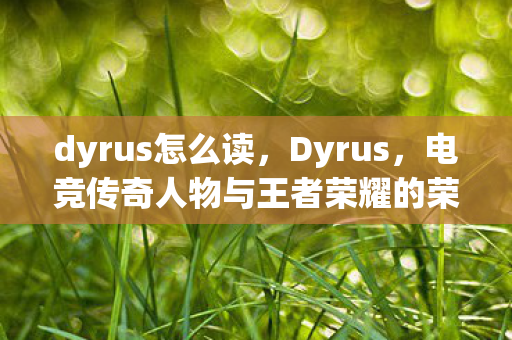 dyrus怎么读,Dyrus,电竞传奇人物与王者荣耀的荣耀之路 dyrus怎么读,Dyrus,电竞传奇人物与王者荣耀的荣耀之路
