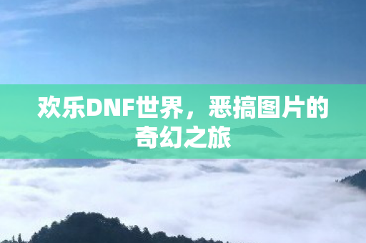 欢乐DNF世界,恶搞图片的奇幻之旅 欢乐DNF世界,恶搞图片的奇幻之旅