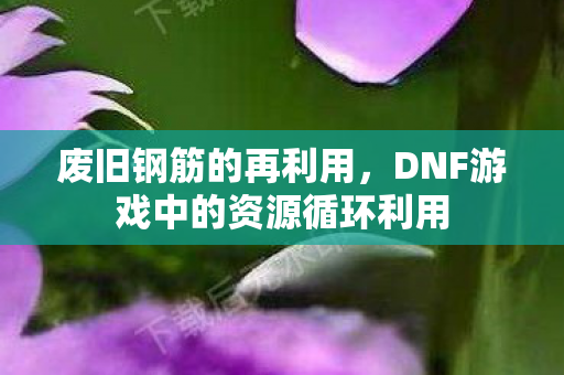 废旧钢筋的再利用，DNF游戏中的资源循环利用
