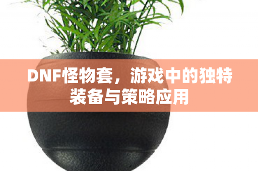 DNF怪物套,游戏中的独特装备与策略应用 DNF怪物套,游戏中的独特装备与策略应用