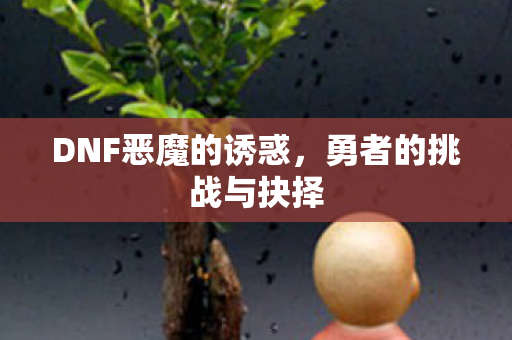 DNF恶魔的诱惑,勇者的挑战与抉择 DNF恶魔的诱惑,勇者的挑战与抉择