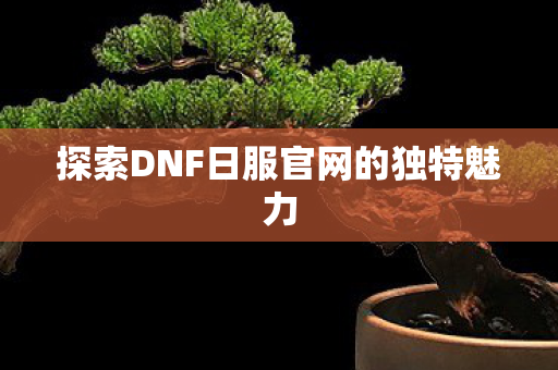 探索DNF日服官网的独特魅力 探索DNF日服官网的独特魅力