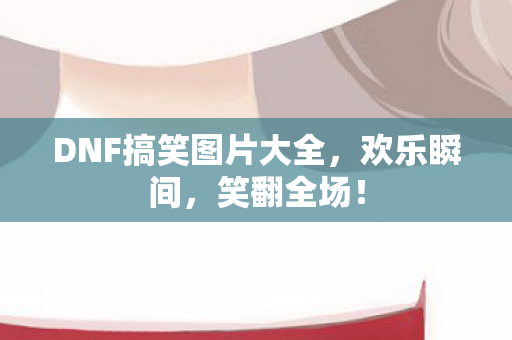 DNF搞笑图片大全,欢乐瞬间,笑翻全场! DNF搞笑图片大全,欢乐瞬间,笑翻全场!